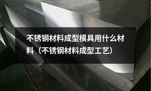 不锈钢材料成型模具用什么材料(不锈钢材料成型工艺)