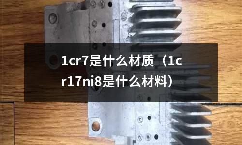 1cr7是什么材质(1cr17ni8是什么材料)