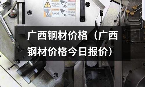 广西钢材价格(广西钢材价格今日报价)