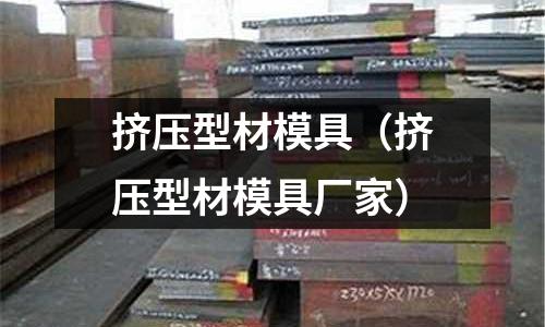 挤压型材模具(挤压型材模具厂家)