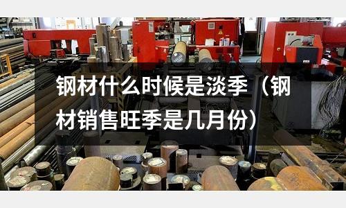 钢材什么时候是淡季(钢材销售旺季是几月份)
