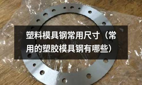 塑料模具钢常用尺寸(常用的塑胶模具钢有哪些)