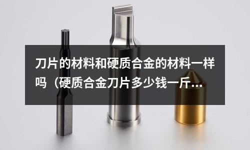 刀片的材料和硬质合金的材料一样吗(硬质合金刀片多少钱一斤)