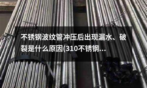 不锈钢波纹管冲压后出现漏水、破裂是什么原因(310不锈钢和310S不锈钢有什么区别,S表示什么呢?)