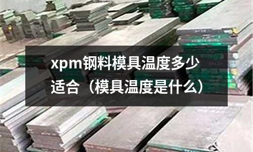 xpm钢料模具温度多少适合(模具温度是什么)