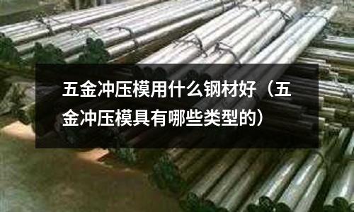 五金冲压模用什么钢材好(五金冲压模具有哪些类型的)