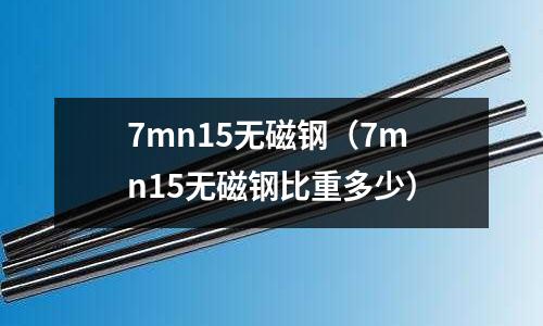 7mn15无磁钢(7mn15无磁钢比重多少)