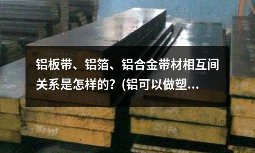 铝板带、铝箔、铝合金带材相互间关系是怎样的?(铝可以做塑胶模具吗?)