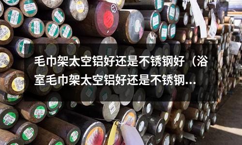 毛巾架太空铝好还是不锈钢好(浴室毛巾架太空铝好还是不锈钢好)