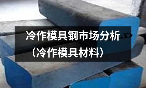 冷作模具钢市场分析(冷作模具材料)