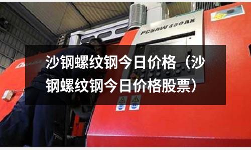 沙钢螺纹钢今日价格(沙钢螺纹钢今日价格股票)