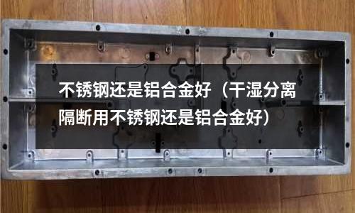 不锈钢还是铝合金好(干湿分离隔断用不锈钢还是铝合金好)