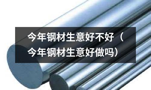 今年钢材生意好不好(今年钢材生意好做吗)