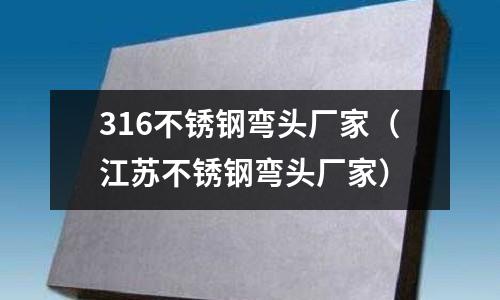 316不锈钢弯头厂家(江苏不锈钢弯头厂家)