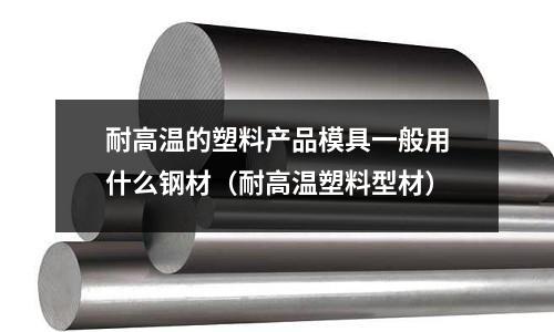 耐高温的塑料产品模具一般用什么钢材(耐高温塑料型材)
