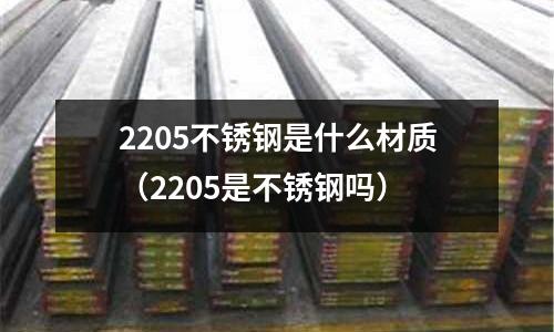 2205不锈钢是什么材质(2205是不锈钢吗)
