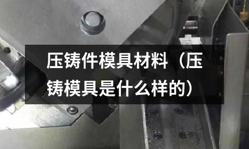 压铸件模具材料(压铸模具是什么样的)