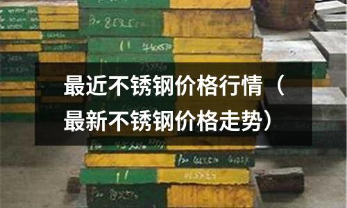 最近不锈钢价格行情(最新不锈钢价格走势)