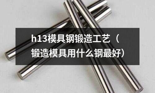 h13模具钢锻造工艺(锻造模具用什么钢最好)