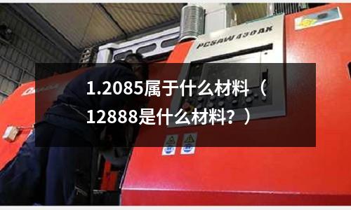 1.2085属于什么材料(12888是什么材料?)