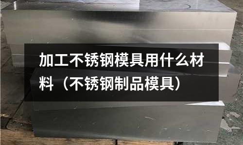 加工不锈钢模具用什么材料(不锈钢制品模具)