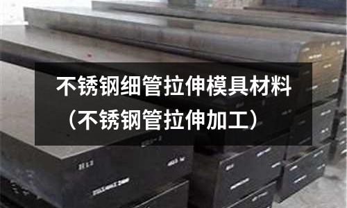 不锈钢细管拉伸模具材料(不锈钢管拉伸加工)