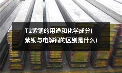 T2紫铜的用途和化学成分(紫铜与电解铜的区别是什么)