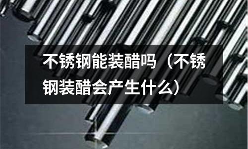 不锈钢能装醋吗(不锈钢装醋会产生什么)