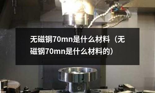 无磁钢70mn是什么材料(无磁钢70mn是什么材料的)