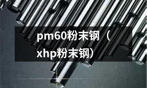 pm60粉末钢(xhp粉末钢)