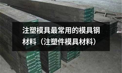注塑模具最常用的模具钢材料(注塑件模具材料)