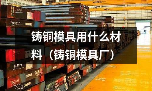 铸铜模具用什么材料(铸铜模具厂)
