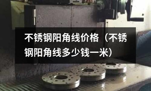 不锈钢阳角线价格(不锈钢阳角线多少钱一米)