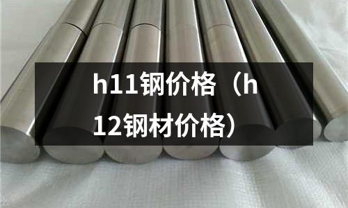 h11钢价格(h12钢材价格)