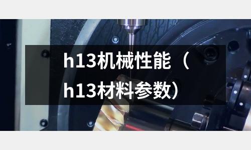 h13机械性能(h13材料参数)
