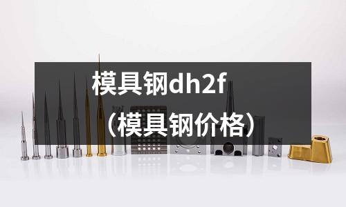 模具钢dh2f(模具钢价格)