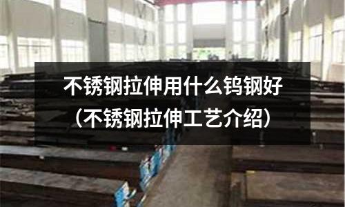 不锈钢拉伸用什么钨钢好(不锈钢拉伸工艺介绍)
