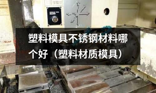 塑料模具不锈钢材料哪个好(塑料材质模具)