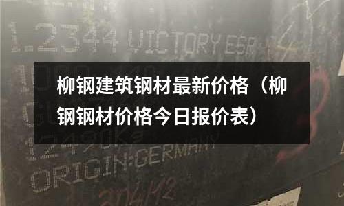 柳钢建筑钢材最新价格(柳钢钢材价格今日报价表)