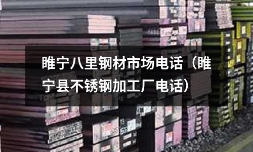 睢宁八里钢材市场电话(睢宁县不锈钢加工厂电话)