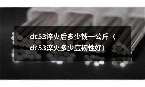 dc53淬火后多少钱一公斤(dc53淬火多少度韧性好)