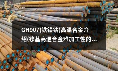 GH907(铁镍钴)高温合金介绍(镍基高温合金难加工性的三大表现)