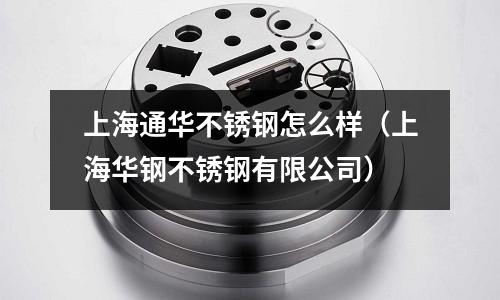 上海通华不锈钢怎么样(上海华钢不锈钢有限公司)