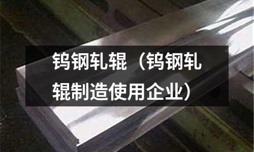钨钢轧辊(钨钢轧辊制造使用企业)