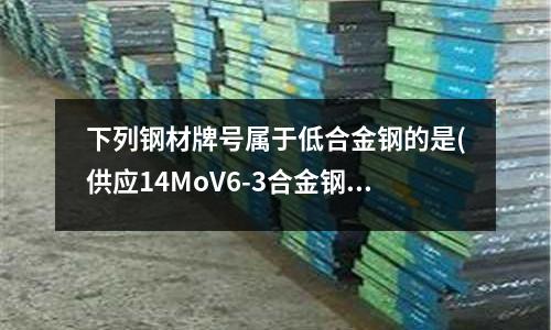 下列钢材牌号属于低合金钢的是(供应14MoV6-3合金钢)