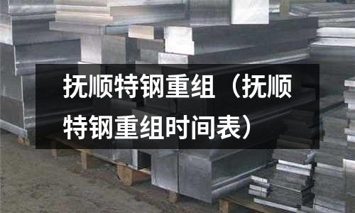 抚顺特钢重组(抚顺特钢重组时间表)