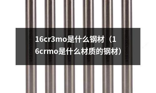 16cr3mo是什么钢材(16crmo是什么材质的钢材)