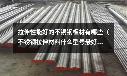 拉伸性能好的不锈钢板材有哪些(不锈钢拉伸材料什么型号最好)