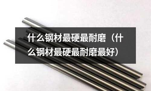 什么钢材最硬最耐磨(什么钢材最硬最耐磨最好)