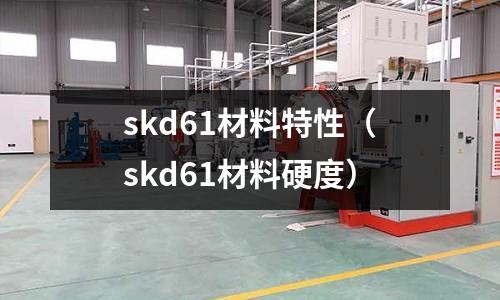 skd61材料特性(skd61材料硬度)